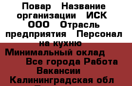 Повар › Название организации ­ ИСК, ООО › Отрасль предприятия ­ Персонал на кухню › Минимальный оклад ­ 15 000 - Все города Работа » Вакансии   . Калининградская обл.,Приморск г.